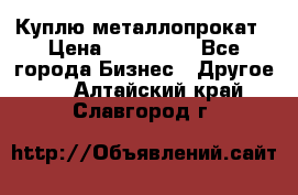 Куплю металлопрокат › Цена ­ 800 000 - Все города Бизнес » Другое   . Алтайский край,Славгород г.